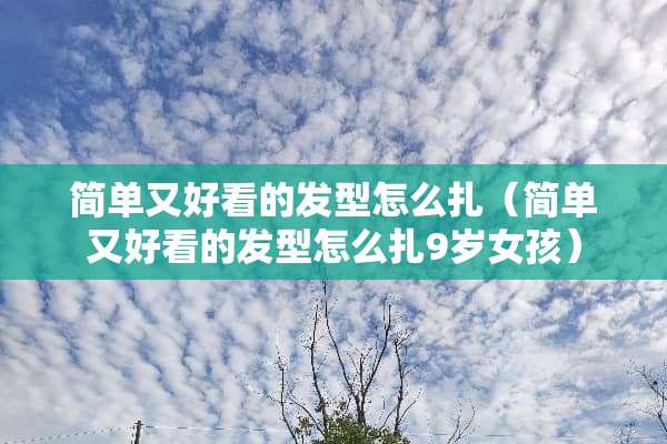 简单又好看的发型怎么扎（简单又好看的发型怎么扎9岁女孩）