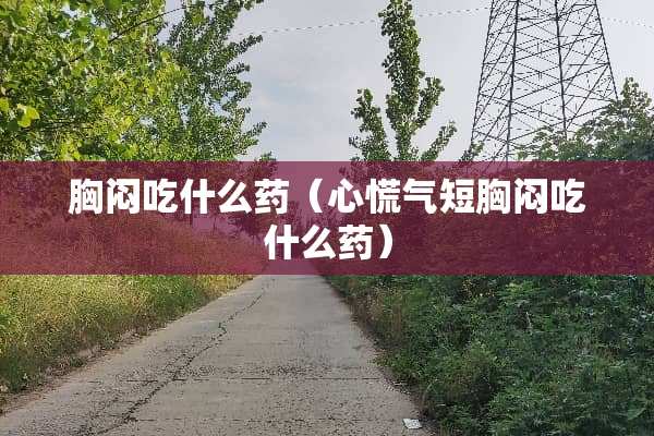 胸闷吃什么药（心慌气短胸闷吃什么药）