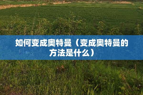 如何变成奥特曼（变成奥特曼的方法是什么）