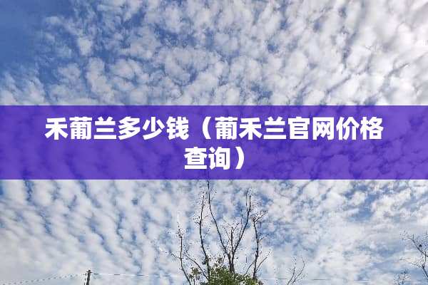 禾葡兰多少钱（葡禾兰官网价格查询）