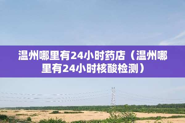 温州哪里有24小时药店（温州哪里有24小时核酸检测）