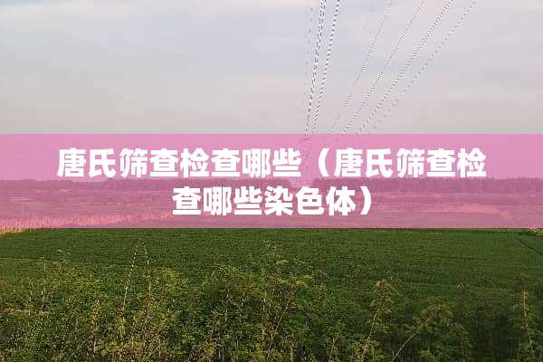 唐氏筛查检查哪些（唐氏筛查检查哪些染色体）