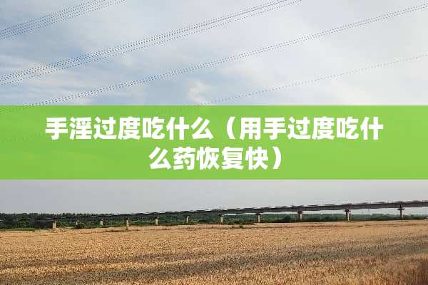 手*过度吃什么（用手过度吃什么药恢复快）