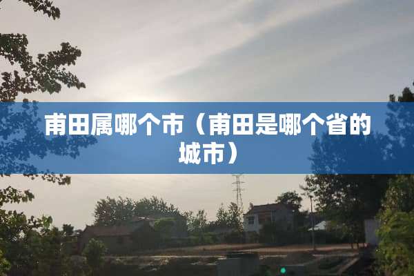 甫田属哪个市（甫田是哪个省的城市）