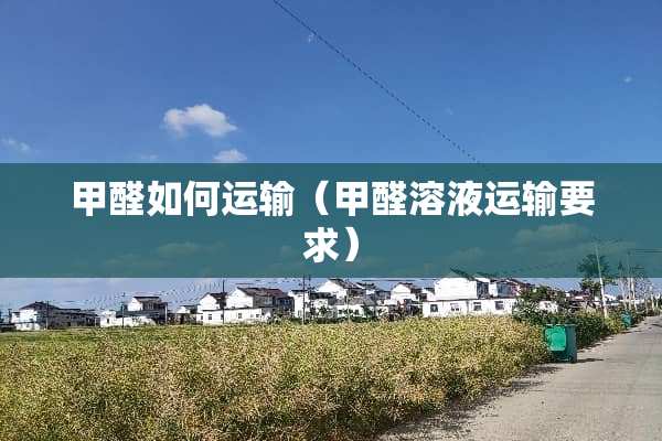 甲醛如何运输（甲醛溶液运输要求）