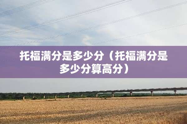托福满分是多少分（托福满分是多少分算高分）