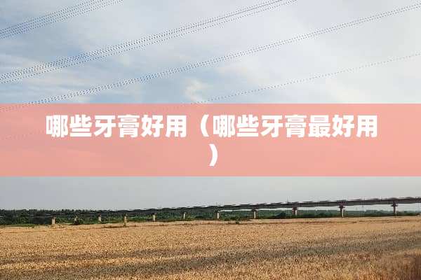 哪些牙膏好用（哪些牙膏最好用）