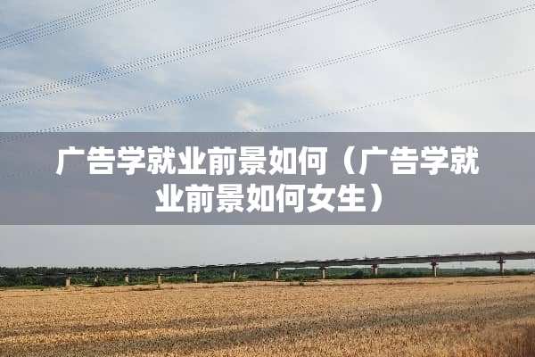 广告学就业前景如何（广告学就业前景如何女生）