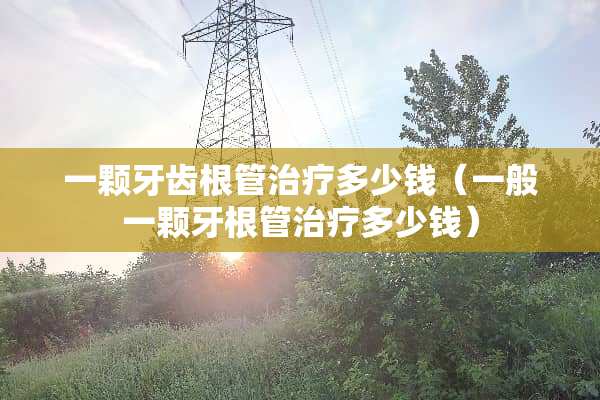一颗牙齿根管治疗多少钱（一般一颗牙根管治疗多少钱）