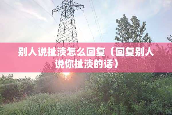 别人说扯淡怎么回复（回复别人说你扯淡的话）