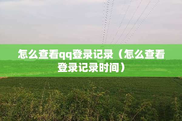 怎么查看qq登录记录（怎么查看登录记录时间）