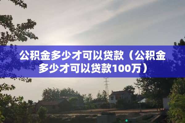 公积金多少才可以贷款（公积金多少才可以贷款100万）