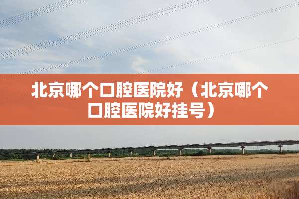 北京哪个口腔医院好（北京哪个口腔医院好挂号）