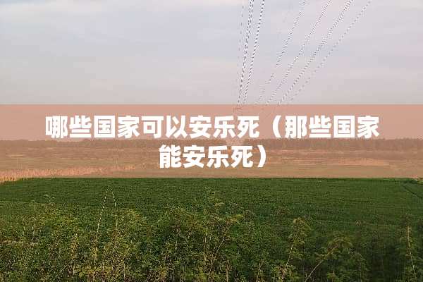哪些国家可以安乐死（那些国家能安乐死）