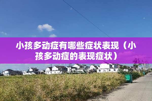 小孩多动症有哪些症状表现（小孩多动症的表现症状）