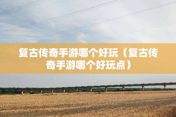 复古传奇手游哪个好玩（复古传奇手游哪个好玩点）