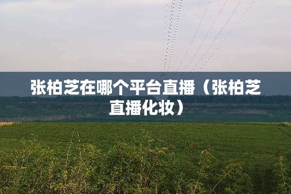 张柏芝在哪个平台直播（张柏芝直播化妆）