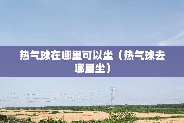 热气球在哪里可以坐（热气球去哪里坐）