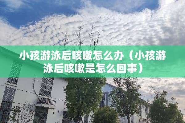 小孩游泳后咳嗽怎么办（小孩游泳后咳嗽是怎么回事）