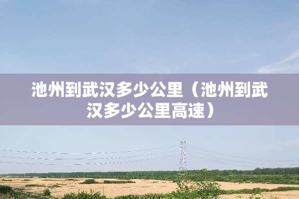 池州到武汉多少公里（池州到武汉多少公里高速）