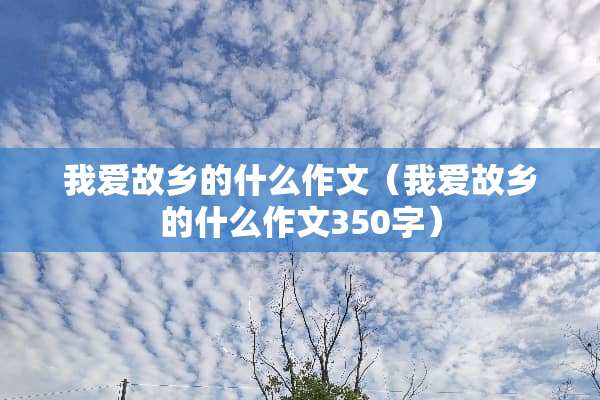 我爱故乡的什么作文（我爱故乡的什么作文350字）