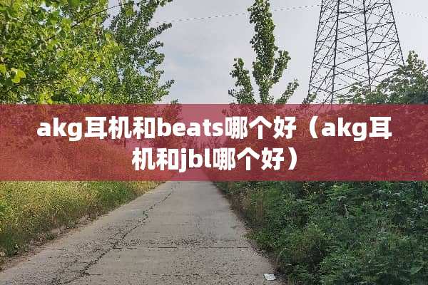 akg耳机和beats哪个好（akg耳机和jbl哪个好）