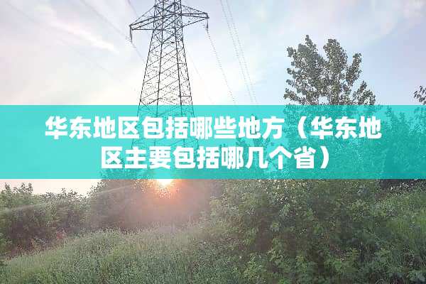 华东地区包括哪些地方（华东地区主要包括哪几个省）