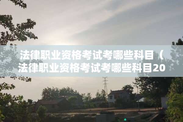 法律职业资格考试考哪些科目（法律职业资格考试考哪些科目2022）