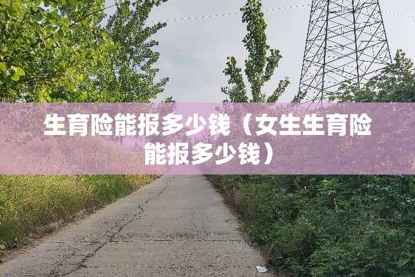 生育险能报多少钱（女生生育险能报多少钱）