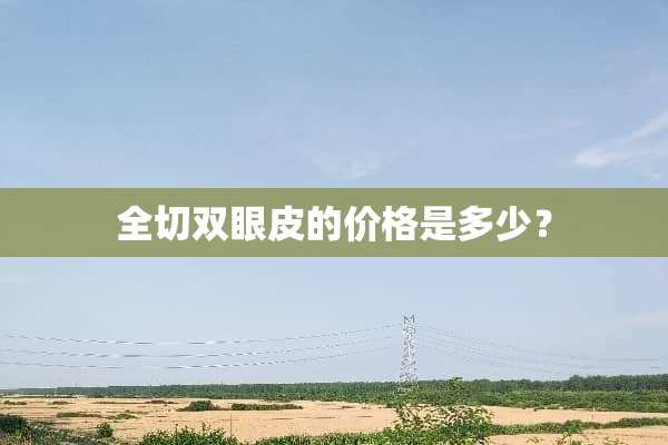 全切双眼皮的价格是多少？
