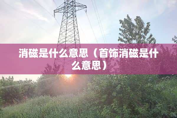 消磁是什么意思（首饰消磁是什么意思）