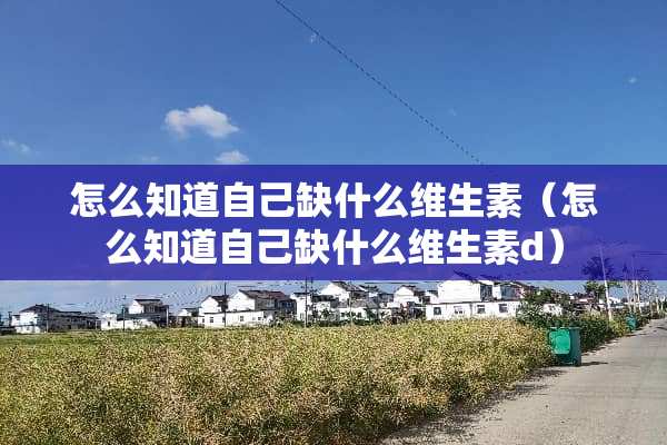 怎么知道自己缺什么维生素（怎么知道自己缺什么维生素d）