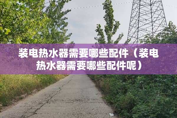 装电热水器需要哪些配件（装电热水器需要哪些配件呢）