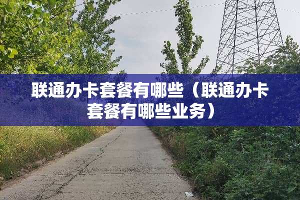 联通办卡套餐有哪些（联通办卡套餐有哪些业务）