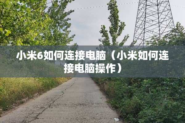 小米6如何连接电脑（小米如何连接电脑操作）
