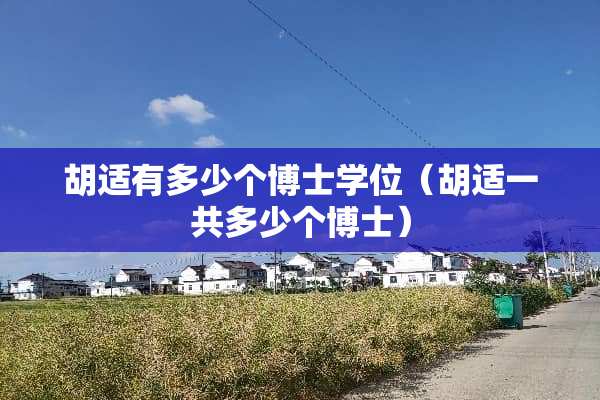 胡适有多少个博士学位（胡适一共多少个博士）