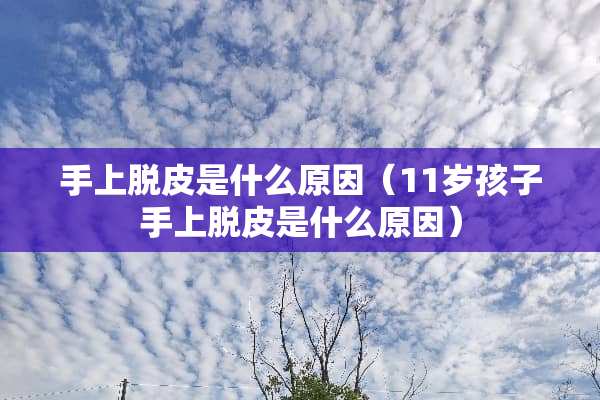 手上脱皮是什么原因（11岁孩子手上脱皮是什么原因）