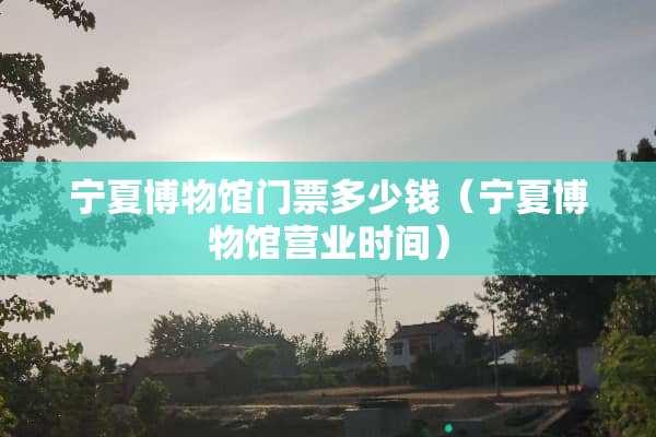 宁夏博物馆门票多少钱（宁夏博物馆营业时间）