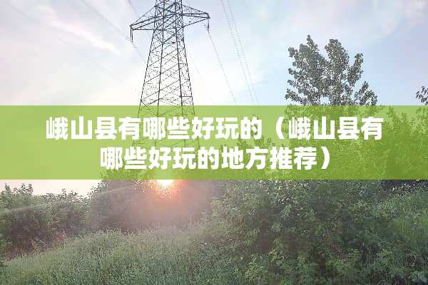 峨山县有哪些好玩的（峨山县有哪些好玩的地方推荐）