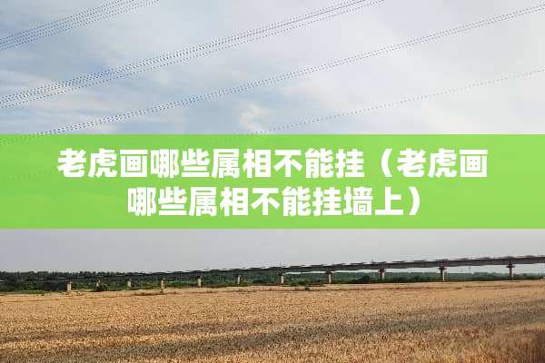老虎画哪些属相不能挂（老虎画哪些属相不能挂墙上）