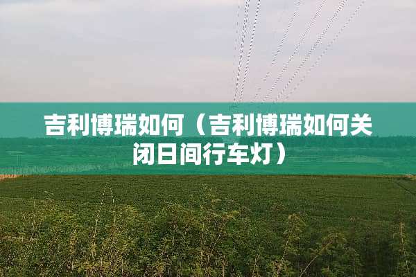 吉利博瑞如何（吉利博瑞如何关闭日间行车灯）