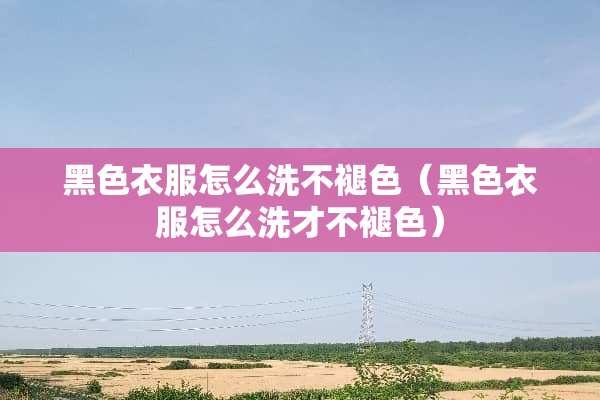 黑色衣服怎么洗不褪色（黑色衣服怎么洗才不褪色）
