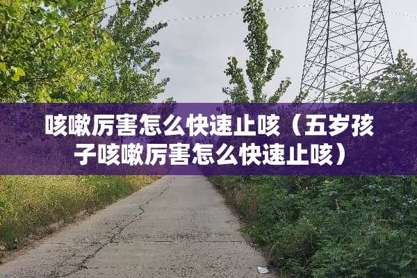 咳嗽厉害怎么快速止咳（五岁孩子咳嗽厉害怎么快速止咳）