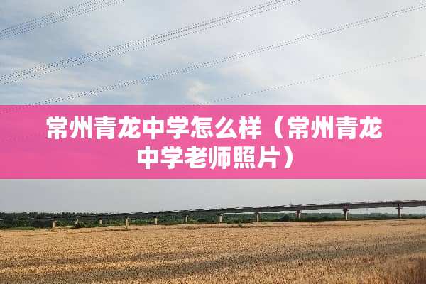 常州青龙中学怎么样（常州青龙中学老师照片）