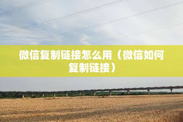 微信复制链接怎么用（微信如何复制链接）