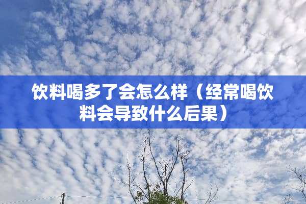 饮料喝多了会怎么样（经常喝饮料会导致什么后果）