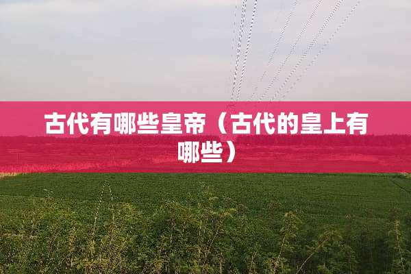 古代有哪些皇帝（古代的皇上有哪些）