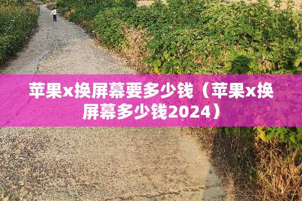 苹果x换屏幕要多少钱（苹果x换屏幕多少钱2024）