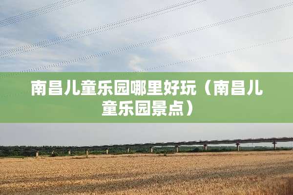 南昌儿童乐园哪里好玩（南昌儿童乐园景点）