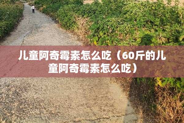 儿童阿奇霉素怎么吃（60斤的儿童阿奇霉素怎么吃）